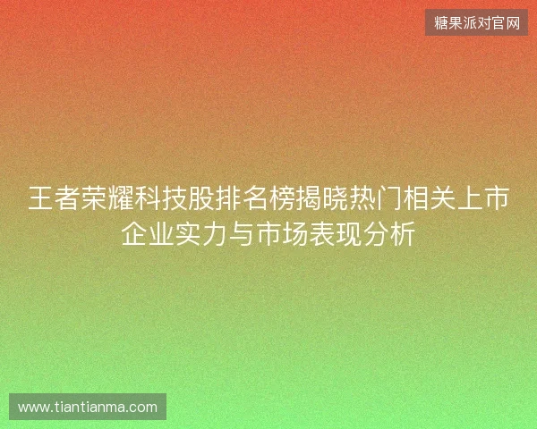 王者荣耀科技股排名榜揭晓热门相关上市企业实力与市场表现分析