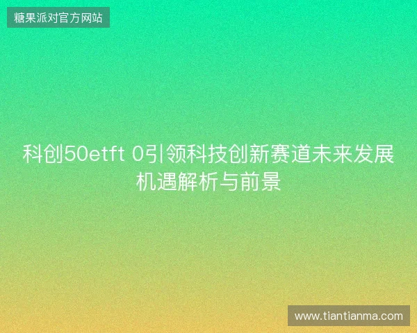 科创50etft 0引领科技创新赛道未来发展机遇解析与前景