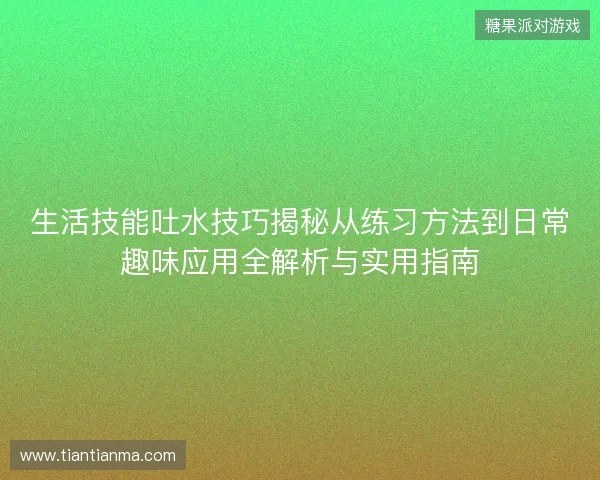 生活技能吐水技巧揭秘从练习方法到日常趣味应用全解析与实用指南 生活技能吐水技巧揭秘从练习方法到日常趣味应用全解析与实用指南