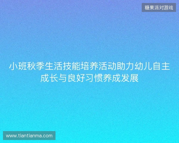 小班秋季生活技能培养活动助力幼儿自主成长与良好习惯养成发展 小班秋季生活技能培养活动助力幼儿自主成长与良好习惯养成发展
