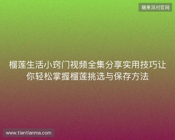 榴莲生活小窍门视频全集分享实用技巧让你轻松掌握榴莲挑选与保存方法