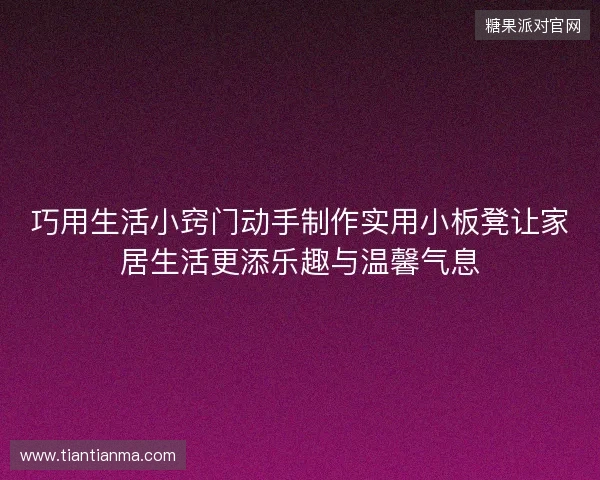 巧用生活小窍门动手制作实用小板凳让家居生活更添乐趣与温馨气息 巧用生活小窍门动手制作实用小板凳让家居生活更添乐趣与温馨气息
